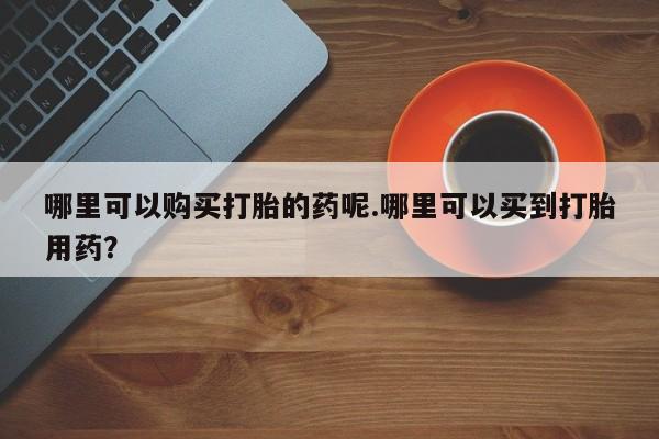 夏津卖打胎药的私人门诊哪里可以购买打胎的药呢.哪里可以买到打胎用药？