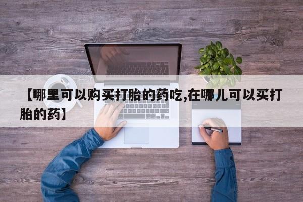 夏津卖打胎药的私人门诊【哪里可以购买打胎的药吃,在哪儿可以买打胎的药】