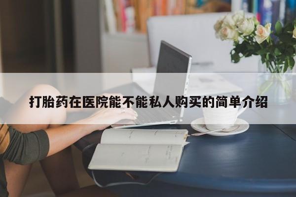 夏津卖打胎药的私人门诊打胎药在医院能不能私人购买的简单介绍