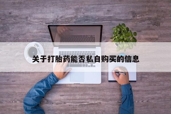 夏津卖打胎药的私人门诊关于打胎药能否私自购买的信息