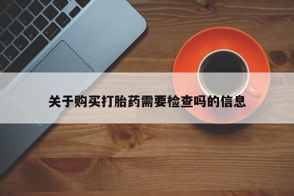 夏津卖打胎药的私人门诊关于购买打胎药需要检查吗的信息