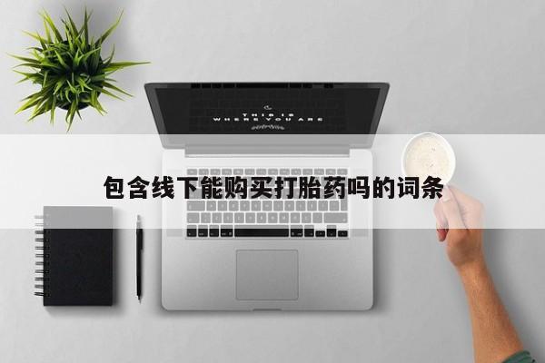 夏津卖打胎药的私人门诊包含线下能购买打胎药吗的词条